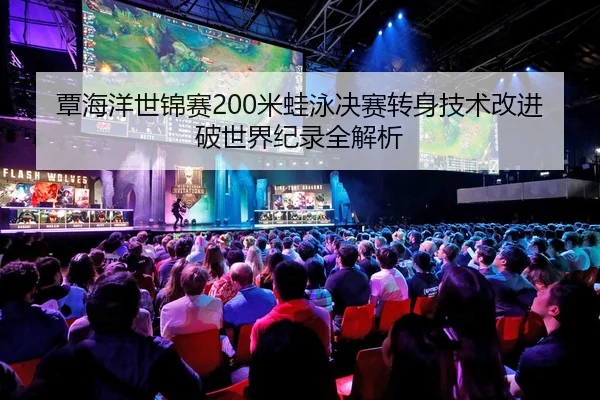 覃海洋世锦赛200米蛙泳决赛转身技术改进破世界纪录全解析